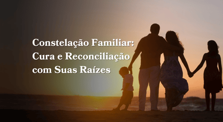 Constelação Familiar: Cura e Reconciliação com Suas Raízes